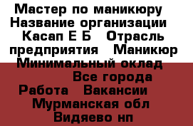 Мастер по маникюру › Название организации ­ Касап Е.Б › Отрасль предприятия ­ Маникюр › Минимальный оклад ­ 15 000 - Все города Работа » Вакансии   . Мурманская обл.,Видяево нп